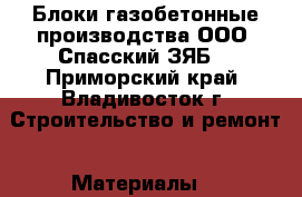 Блоки газобетонные производства ООО “Спасский ЗЯБ“ - Приморский край, Владивосток г. Строительство и ремонт » Материалы   